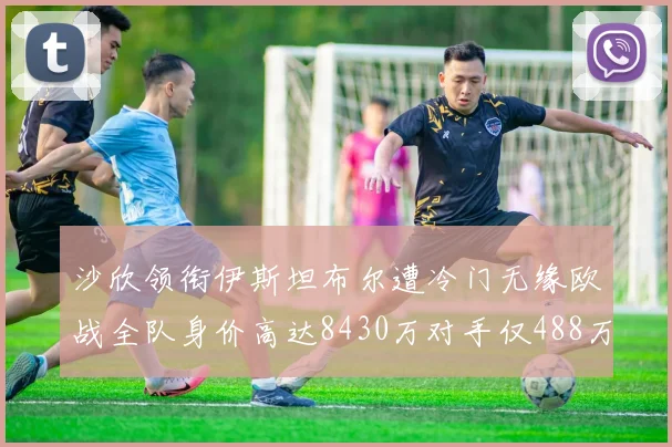 沙欣领衔伊斯坦布尔遭冷门无缘欧战全队身价高达8430万对手仅488万