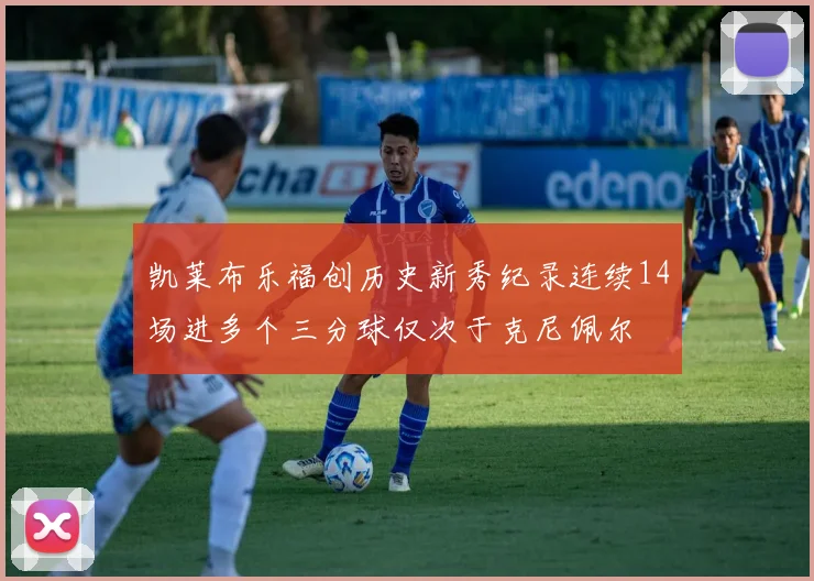 凯莱布乐福创历史新秀纪录连续14场进多个三分球仅次于克尼佩尔