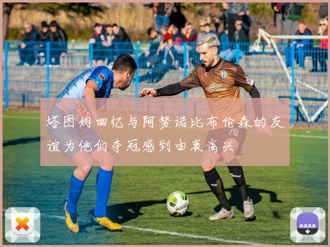 塔图姆回忆与阿努诺比布伦森的友谊为他们夺冠感到由衷高兴