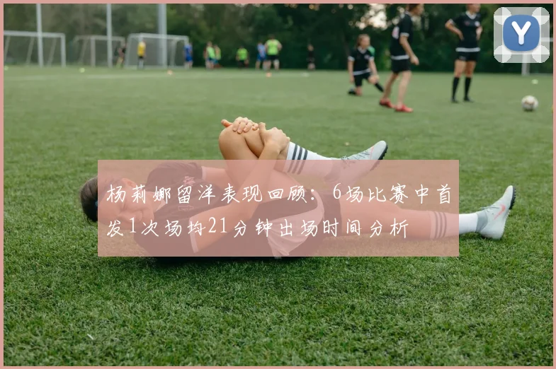 杨莉娜留洋表现回顾：6场比赛中首发1次场均21分钟出场时间分析