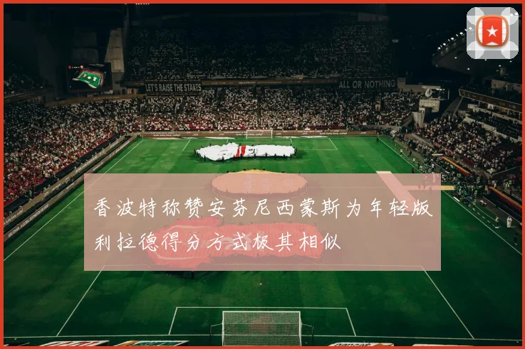 香波特称赞安芬尼西蒙斯为年轻版利拉德得分方式极其相似