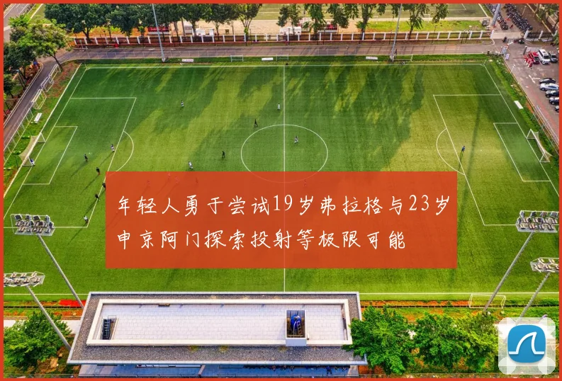 年轻人勇于尝试19岁弗拉格与23岁申京阿门探索投射等极限可能