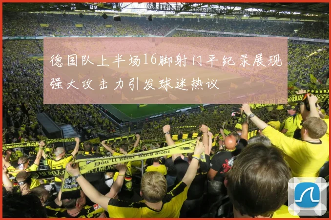 德国队上半场16脚射门平纪录展现强大攻击力引发球迷热议
