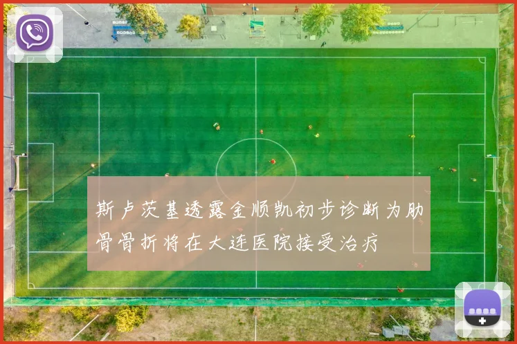 斯卢茨基透露金顺凯初步诊断为肋骨骨折将在大连医院接受治疗