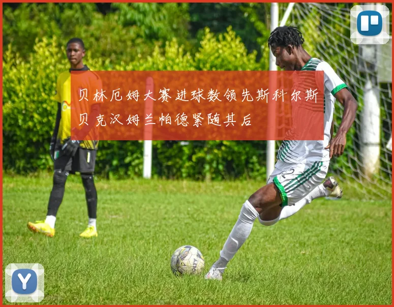贝林厄姆大赛进球数领先斯科尔斯贝克汉姆兰帕德紧随其后