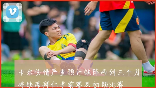 卡尔伤情严重预计缺阵两到三个月将缺席拜仁季前赛及初期比赛