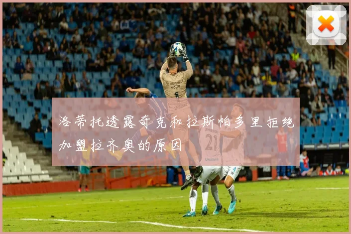 洛蒂托透露奇克和拉斯帕多里拒绝加盟拉齐奥的原因