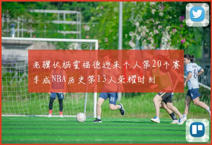 老骥伏枥霍福德迎来个人第20个赛季成NBA历史第13人荣耀时刻