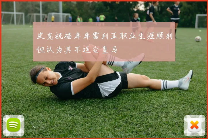 皮克祝福库库雷利亚职业生涯顺利但认为其不适合皇马