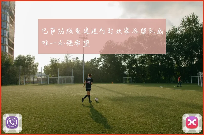 巴萨防线重建进行时坎塞洛留队成唯一补强希望