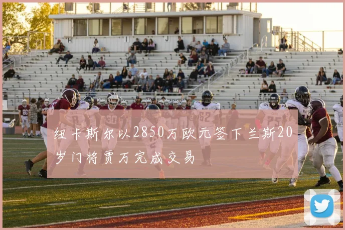 纽卡斯尔以2850万欧元签下兰斯20岁门将贾万完成交易