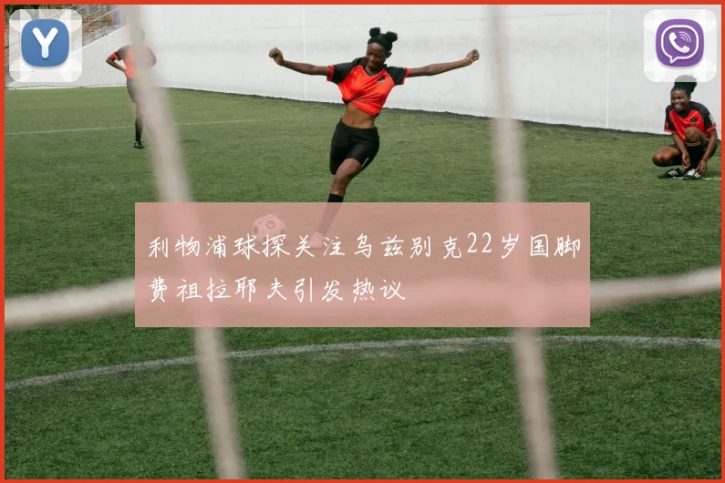 利物浦球探关注乌兹别克22岁国脚费祖拉耶夫引发热议