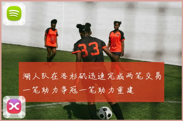 湖人队在洛杉矶迅速完成两笔交易一笔助力争冠一笔助力重建