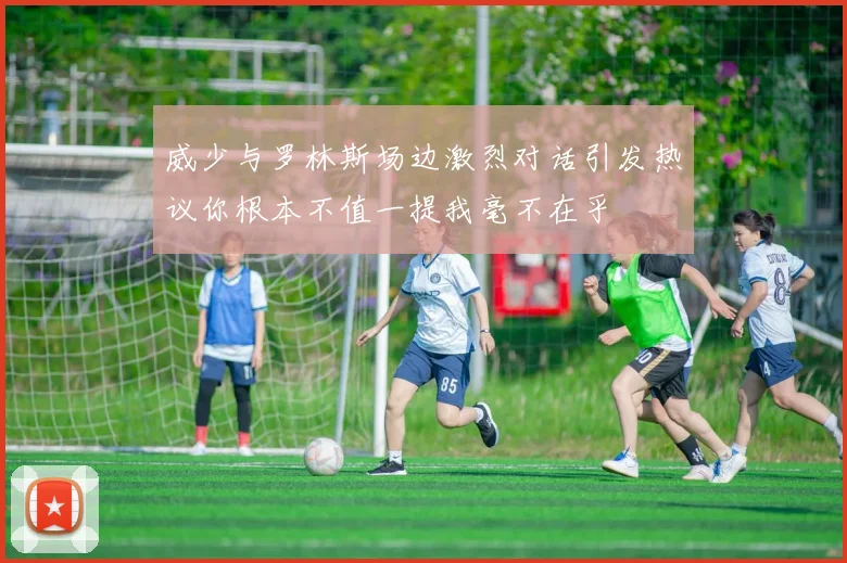 威少与罗林斯场边激烈对话引发热议你根本不值一提我毫不在乎
