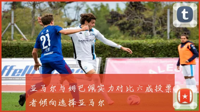 亚马尔与姆巴佩实力对比六成投票者倾向选择亚马尔