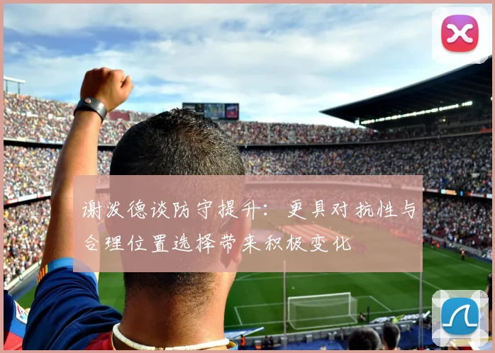 谢泼德谈防守提升：更具对抗性与合理位置选择带来积极变化