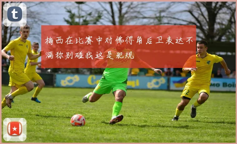 梅西在比赛中对佛得角后卫表达不满称别碰我这是犯规