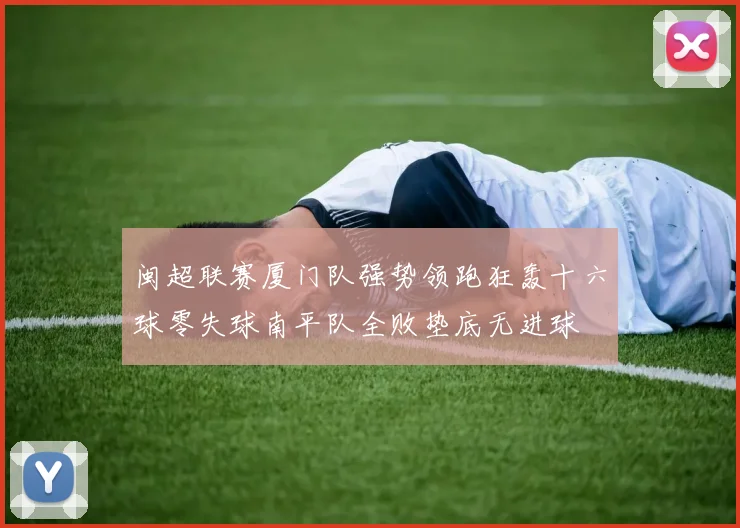 闽超联赛厦门队强势领跑狂轰十六球零失球南平队全败垫底无进球