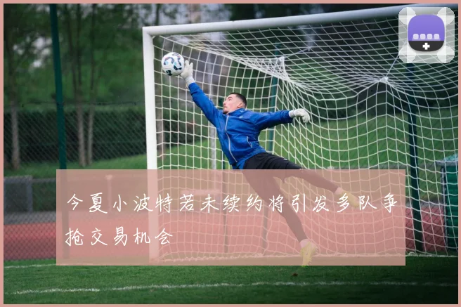 今夏小波特若未续约将引发多队争抢交易机会