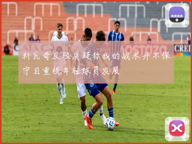 科瓦奇反驳质疑称我的战术并不保守且重视年轻球员发展