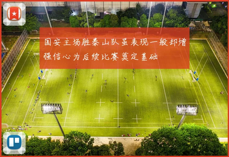 国安主场胜泰山队虽表现一般却增强信心为后续比赛奠定基础