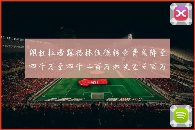 佩杜拉透露格林伍德转会费或降至四千万至四千二百万加奖金五百万至六百万