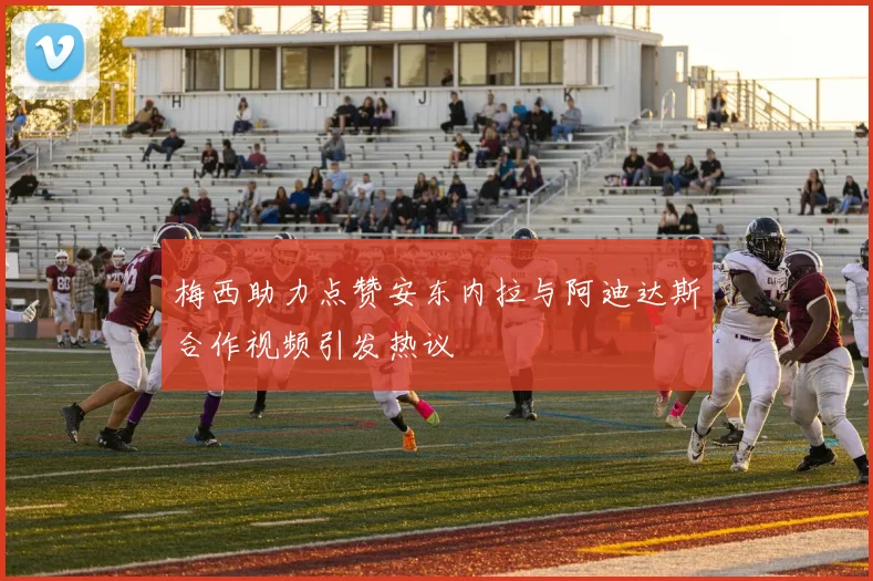 梅西助力点赞安东内拉与阿迪达斯合作视频引发热议
