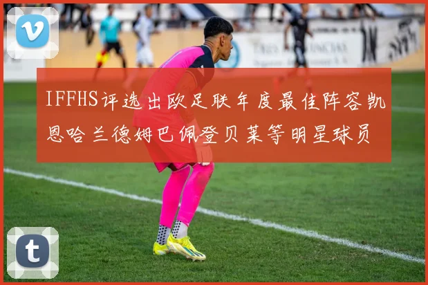 IFFHS评选出欧足联年度最佳阵容凯恩哈兰德姆巴佩登贝莱等明星球员入选