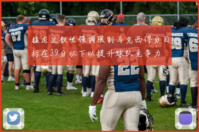 猛龙主教练强调限制马克西得分目标在39分以下以提升球队竞争力