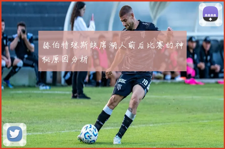 赫伯特琼斯缺席湖人前后比赛的神秘原因分析