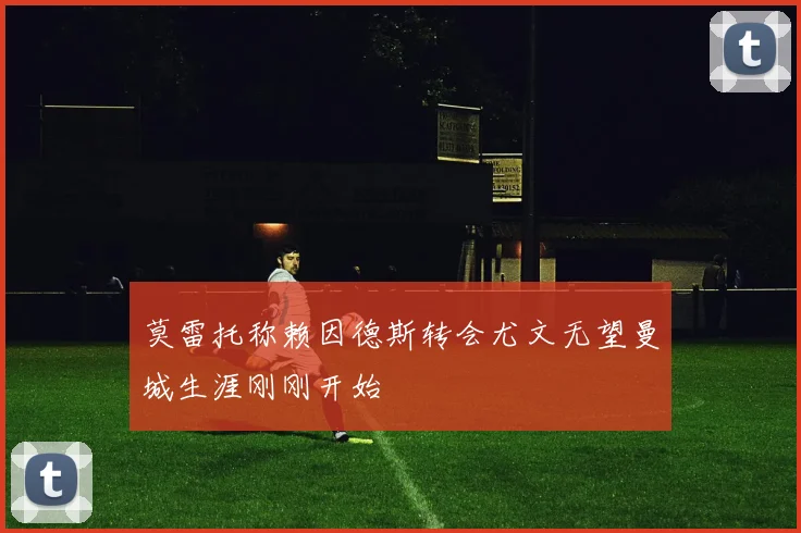 莫雷托称赖因德斯转会尤文无望曼城生涯刚刚开始
