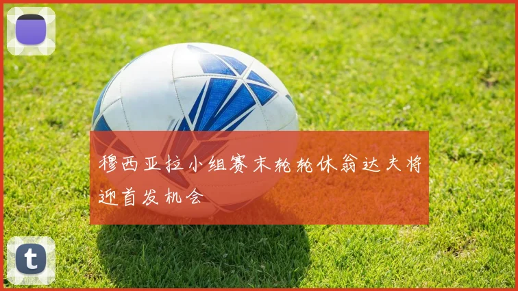 穆西亚拉小组赛末轮轮休翁达夫将迎首发机会
