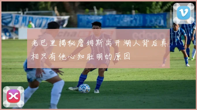 老巴里揭秘詹姆斯离开湖人背后真相只有他心知肚明的原因