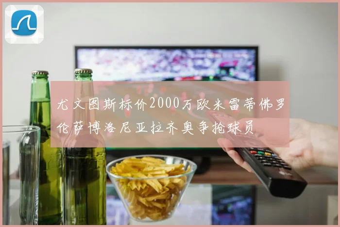 尤文图斯标价2000万欧米雷蒂佛罗伦萨博洛尼亚拉齐奥争抢球员