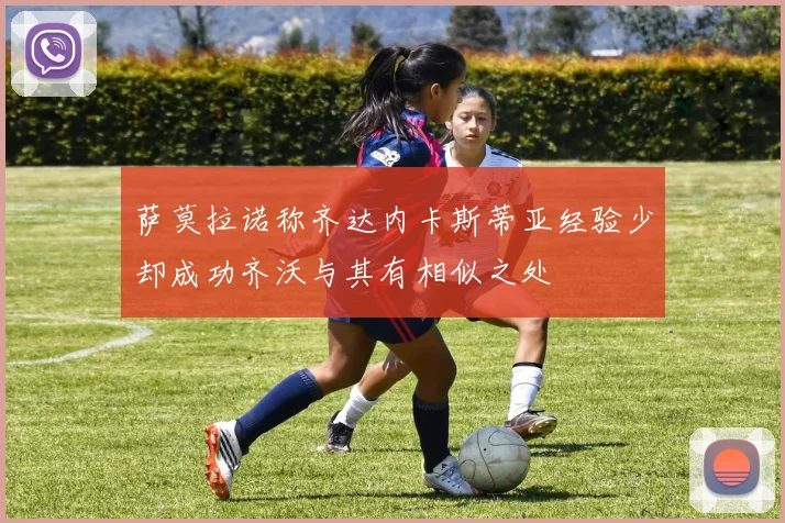萨莫拉诺称齐达内卡斯蒂亚经验少却成功齐沃与其有相似之处