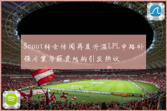 Scout转会传闻再度升温LPL中路补强方案与薪资结构引发热议