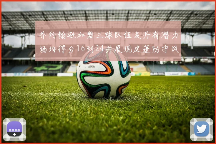 乔约翰逊加盟三球队伍麦丹有潜力场均得分16到24并展现皮蓬防守风范