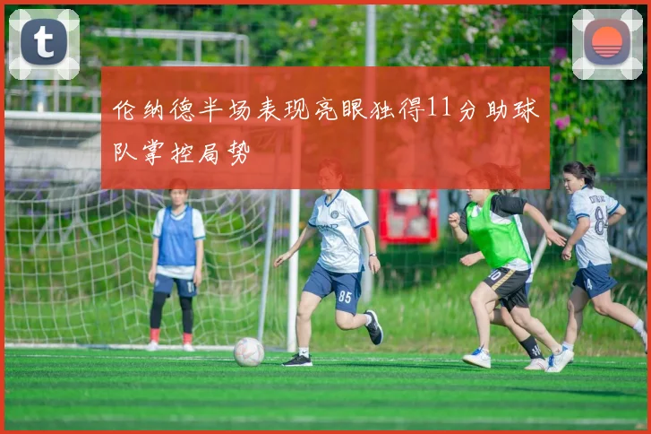 伦纳德半场表现亮眼独得11分助球队掌控局势