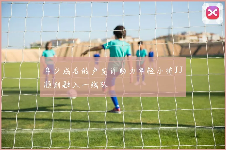 年少成名的卢克肖助力年轻小将JJ顺利融入一线队