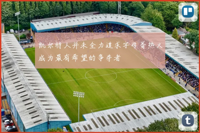 凯尔特人并未全力追求字母哥热火成为最有希望的争夺者