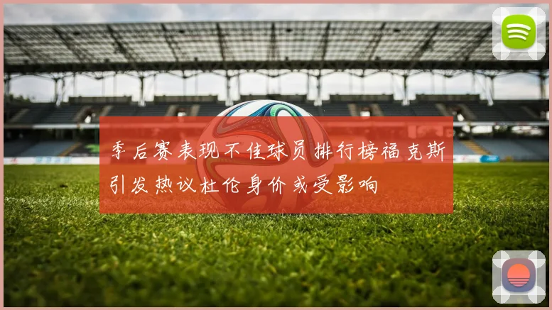 季后赛表现不佳球员排行榜福克斯引发热议杜伦身价或受影响