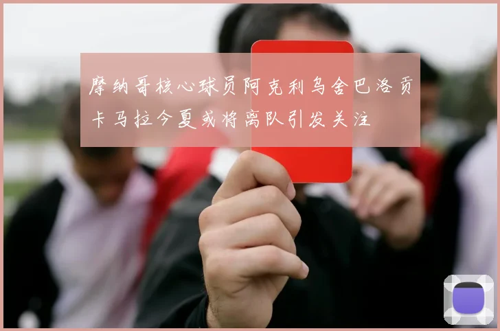 摩纳哥核心球员阿克利乌舍巴洛贡卡马拉今夏或将离队引发关注