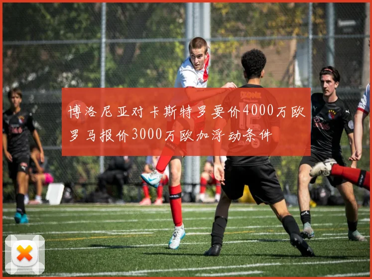 博洛尼亚对卡斯特罗要价4000万欧罗马报价3000万欧加浮动条件