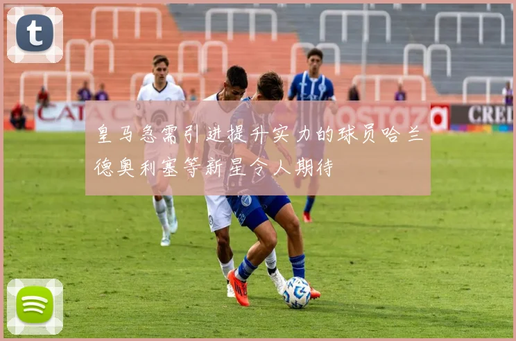皇马急需引进提升实力的球员哈兰德奥利塞等新星令人期待
